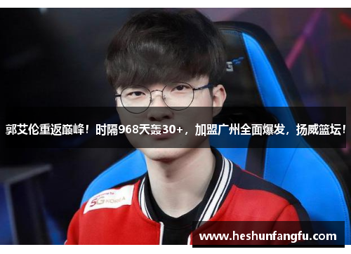 郭艾伦重返巅峰！时隔968天轰30+，加盟广州全面爆发，扬威篮坛！