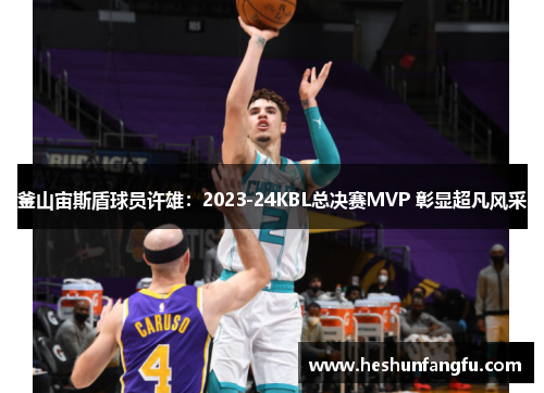 釜山宙斯盾球员许雄：2023-24KBL总决赛MVP 彰显超凡风采